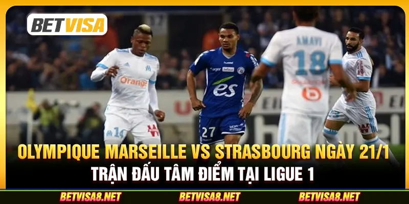 Olympique Marseille vs Strasbourg ngày 21/1 - Trận đấu tâm điểm tại Ligue 1