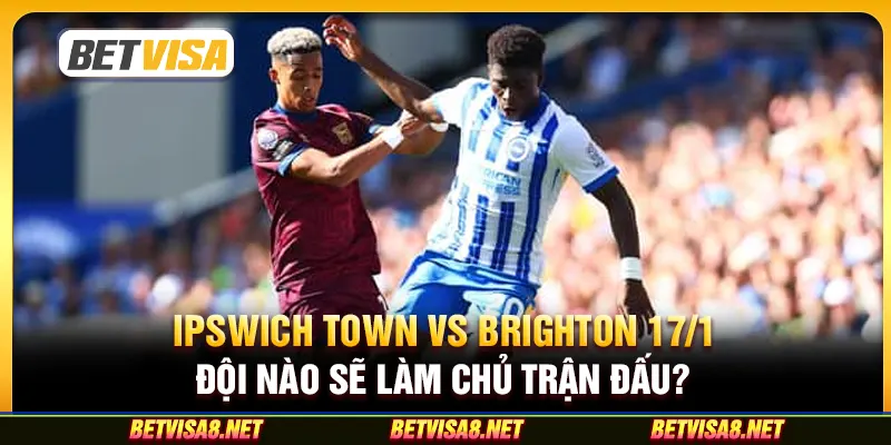 Ipswich Town vs Brighton 17/1: Đội nào sẽ làm chủ trận đấu?