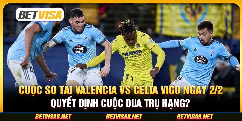 Cuộc so tài Valencia vs Celta Vigo ngày 2/2: Quyết định cuộc đua trụ hạng?