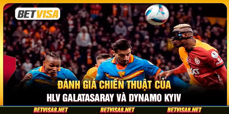 Đánh giá chiến thuật của HLV Galatasaray và Dynamo Kyiv