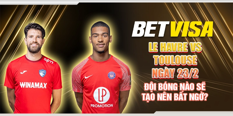 Le Havre vs Toulouse ngày 23/2 - Đội bóng nào sẽ tạo nên bất ngờ?